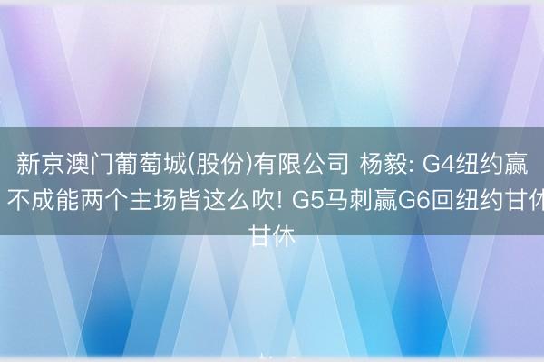 新京澳门葡萄城(股份)有限公司 杨毅: G4纽约赢， 不成能两个主场皆这么吹! G5马刺赢G6回纽约甘休