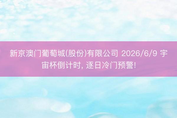 新京澳门葡萄城(股份)有限公司 2026/6/9 宇宙杯倒计时, 逐日冷门预警!