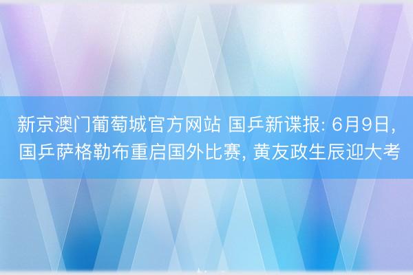 新京澳门葡萄城官方网站 国乒新谍报: 6月9日, 国乒萨格勒布重启国外比赛, 黄友政生辰迎大考