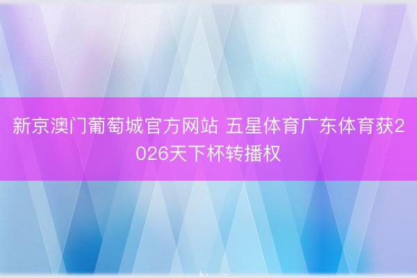 新京澳门葡萄城官方网站 五星体育广东体育获2026天下杯转播权