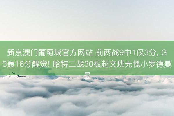 新京澳门葡萄城官方网站 前两战9中1仅3分, G3轰16分醒觉! 哈特三战30板超文班无愧小罗德曼