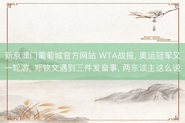 新京澳门葡萄城官方网站 WTA战报, 奥运冠军又一轮游, 郑钦文遇到三件发奋事, 两东谈主这么说