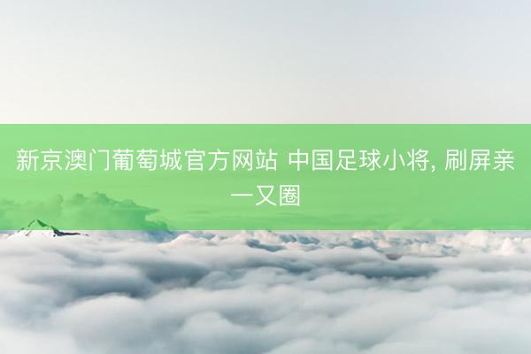 新京澳门葡萄城官方网站 中国足球小将, 刷屏亲一又圈