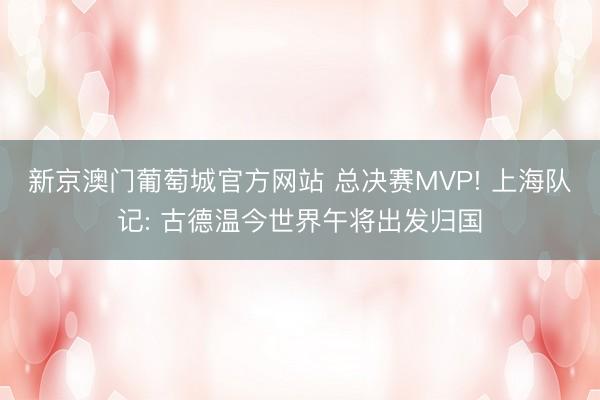新京澳门葡萄城官方网站 总决赛MVP! 上海队记: 古德温今世界午将出发归国