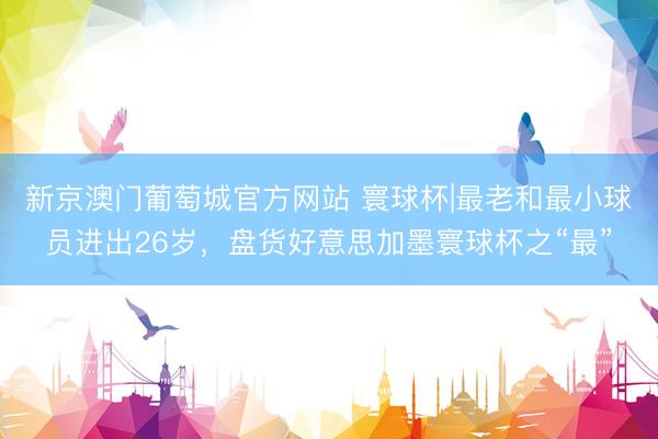 新京澳门葡萄城官方网站 寰球杯|最老和最小球员进出26岁，盘货好意思加墨寰球杯之“最”