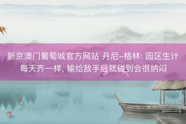 新京澳门葡萄城官方网站 丹尼-格林: 园区生计每天齐一样， 输给敌手后就碰到会很纳闷