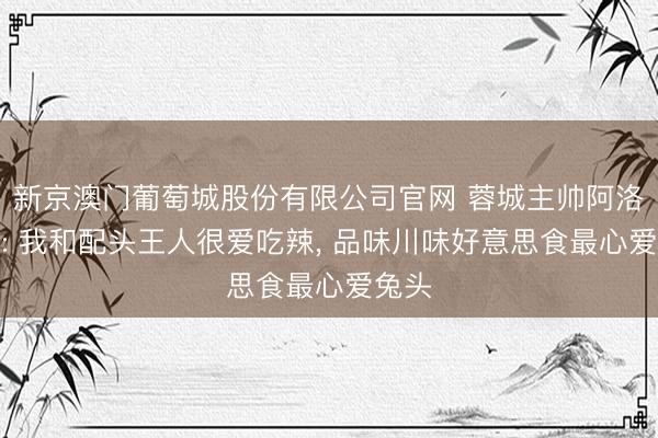 新京澳门葡萄城股份有限公司官网 蓉城主帅阿洛伊西: 我和配头王人很爱吃辣， 品味川味好意思食最心爱兔头