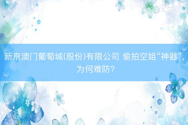 新京澳门葡萄城(股份)有限公司 偷拍空姐“神器”， 为何难防?