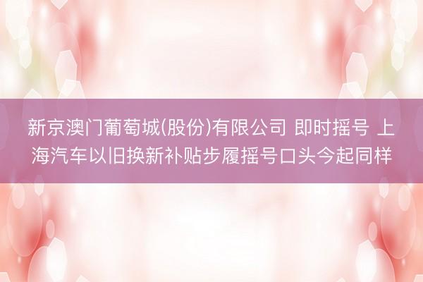 新京澳门葡萄城(股份)有限公司 即时摇号 上海汽车以旧换新补贴步履摇号口头今起同样