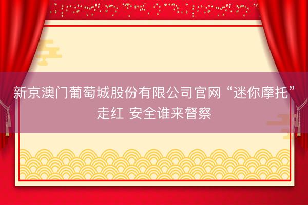 新京澳门葡萄城股份有限公司官网 “迷你摩托”走红 安全谁来督察