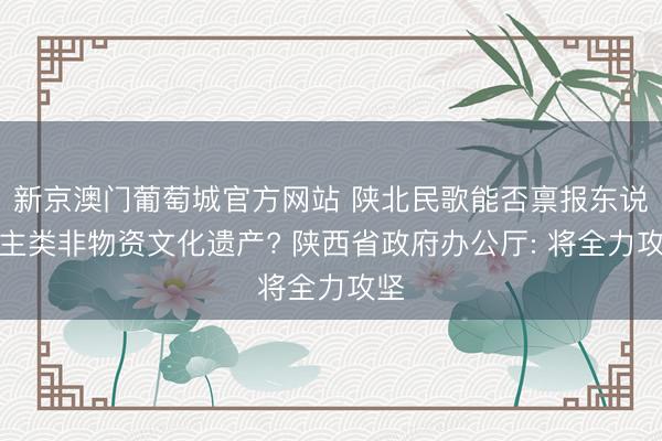 新京澳门葡萄城官方网站 陕北民歌能否禀报东说念主类非物资文化遗产? 陕西省政府办公厅: 将全力攻坚