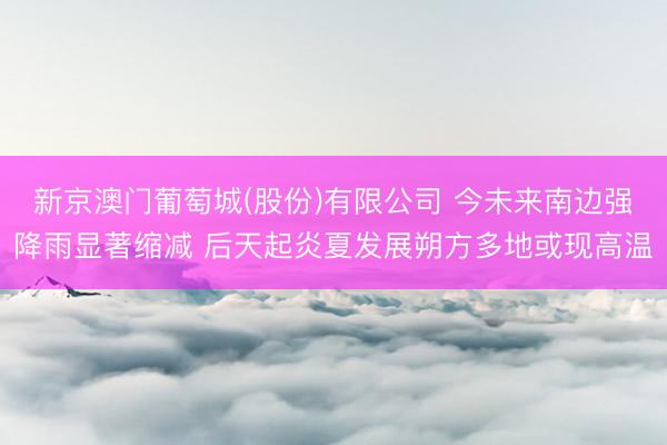 新京澳门葡萄城(股份)有限公司 今未来南边强降雨显著缩减 后天起炎夏发展朔方多地或现高温