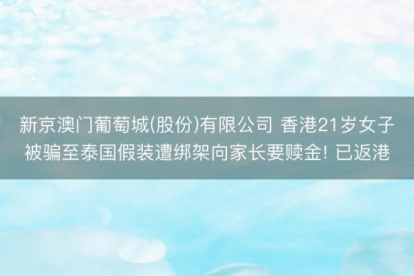 新京澳门葡萄城(股份)有限公司 香港21岁女子被骗至泰国假装遭绑架向家长要赎金! 已返港