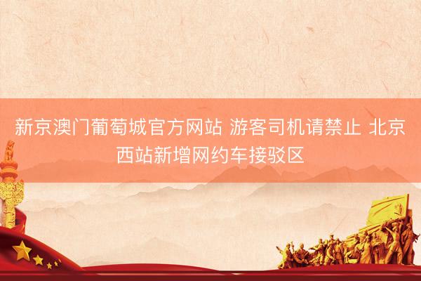新京澳门葡萄城官方网站 游客司机请禁止 北京西站新增网约车接驳区