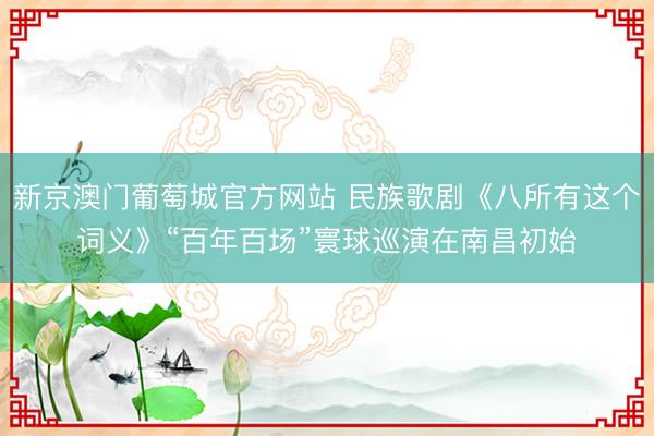新京澳门葡萄城官方网站 民族歌剧《八所有这个词义》“百年百场”寰球巡演在南昌初始