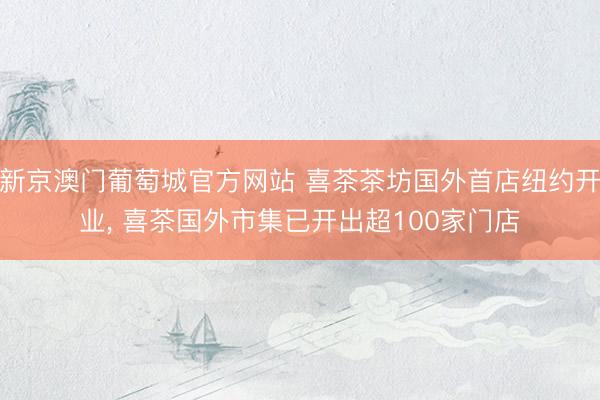 新京澳门葡萄城官方网站 喜茶茶坊国外首店纽约开业， 喜茶国外市集已开出超100家门店