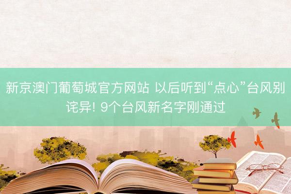 新京澳门葡萄城官方网站 以后听到“点心”台风别诧异! 9个台风新名字刚通过