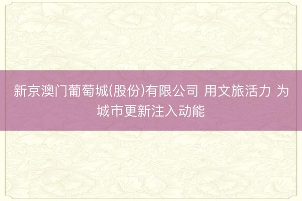 新京澳门葡萄城(股份)有限公司 用文旅活力 为城市更新注入动能