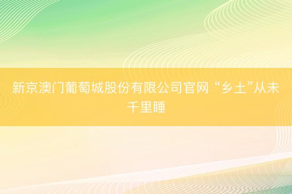 新京澳门葡萄城股份有限公司官网 “乡土”从未千里睡