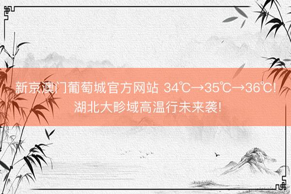 新京澳门葡萄城官方网站 34℃→35℃→36℃! 湖北大畛域高温行未来袭!