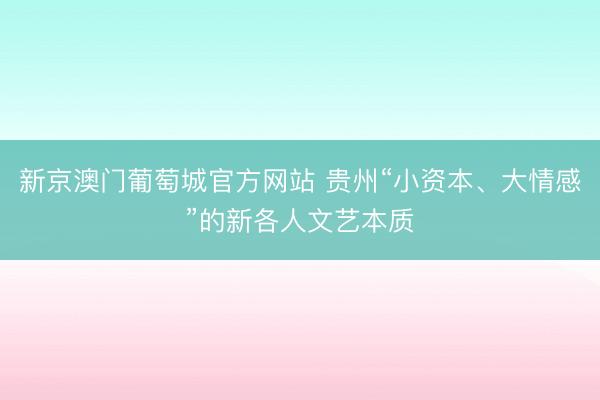 新京澳门葡萄城官方网站 贵州“小资本、大情感”的新各人文艺本质