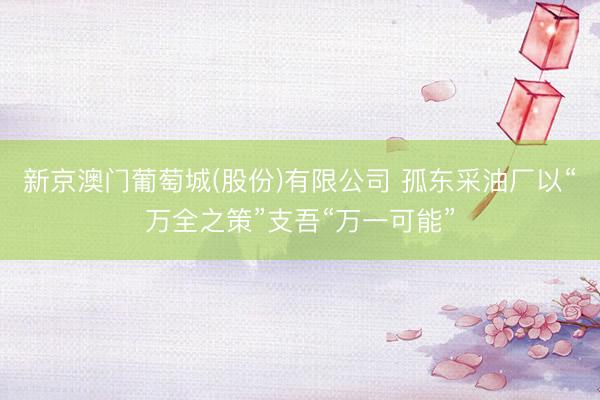 新京澳门葡萄城(股份)有限公司 孤东采油厂以“万全之策”支吾“万一可能”