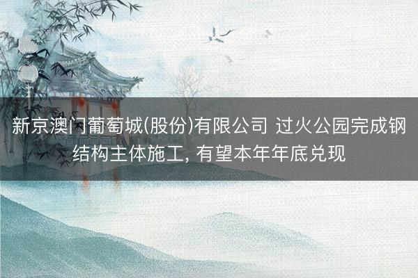 新京澳门葡萄城(股份)有限公司 过火公园完成钢结构主体施工， 有望本年年底兑现
