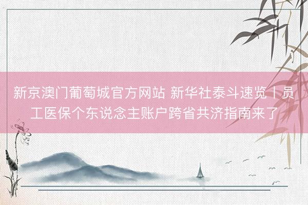 新京澳门葡萄城官方网站 新华社泰斗速览丨员工医保个东说念主账户跨省共济指南来了