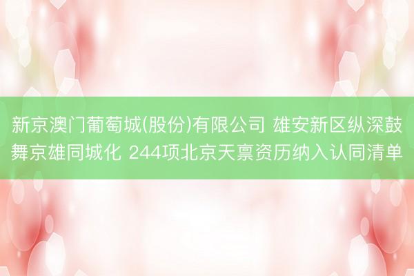 新京澳门葡萄城(股份)有限公司 雄安新区纵深鼓舞京雄同城化 244项北京天禀资历纳入认同清单