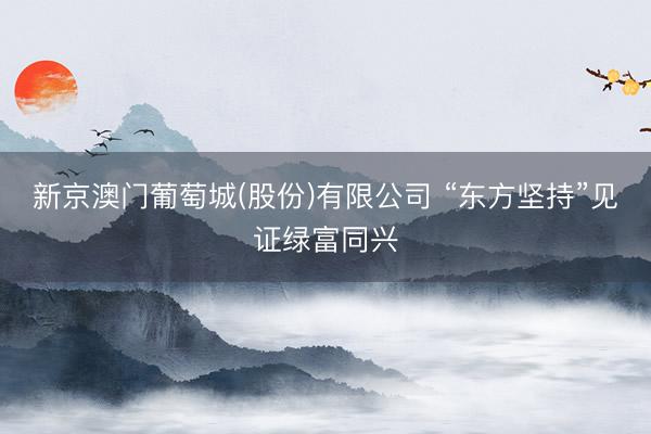 新京澳门葡萄城(股份)有限公司 “东方坚持”见证绿富同兴