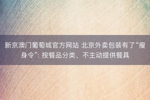 新京澳门葡萄城官方网站 北京外卖包装有了“瘦身令”: 按餐品分类、不主动提供餐具