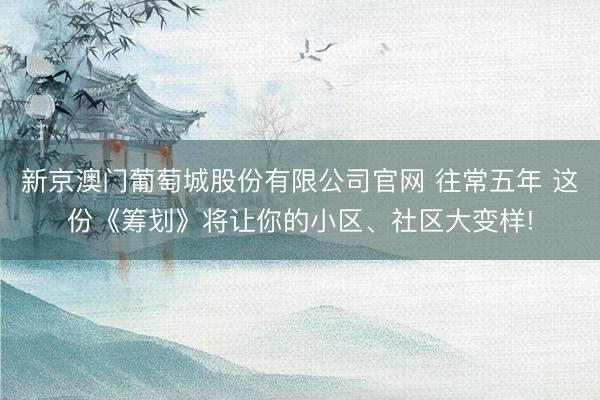 新京澳门葡萄城股份有限公司官网 往常五年 这份《筹划》将让你的小区、社区大变样!