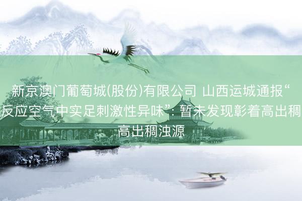新京澳门葡萄城(股份)有限公司 山西运城通报“大家反应空气中实足刺激性异味”: 暂未发现彰着高出稠浊源