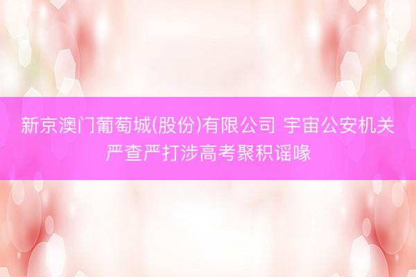 新京澳门葡萄城(股份)有限公司 宇宙公安机关严查严打涉高考聚积谣喙