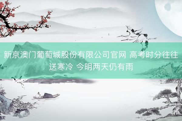 新京澳门葡萄城股份有限公司官网 高考时分往往送寒冷 今明两天仍有雨