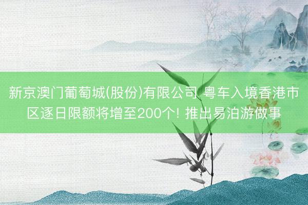 新京澳门葡萄城(股份)有限公司 粤车入境香港市区逐日限额将增至200个! 推出易泊游做事