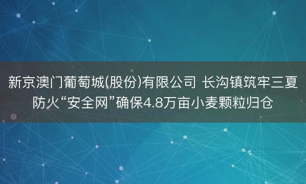 新京澳门葡萄城(股份)有限公司 长沟镇筑牢三夏防火“安全网”确保4.8万亩小麦颗粒归仓