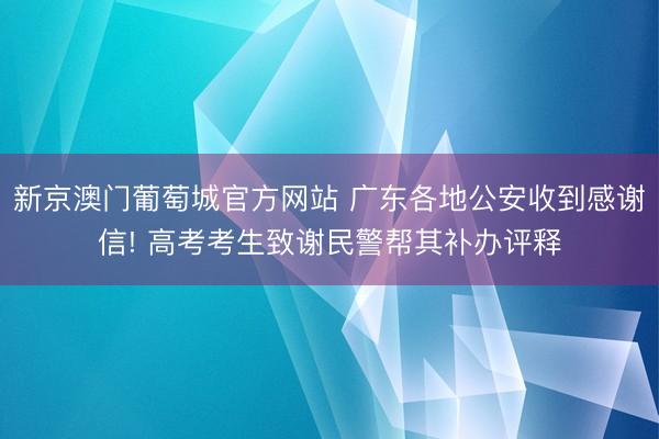 新京澳门葡萄城官方网站 广东各地公安收到感谢信! 高考考生致谢民警帮其补办评释