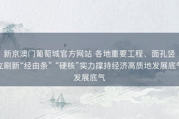新京澳门葡萄城官方网站 各地重要工程、面孔竖立刷新“经由条” “硬核”实力撑持经济高质地发展底气