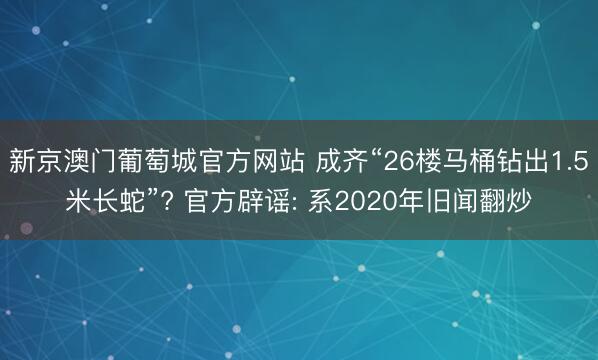 新京澳门葡萄城官方网站 成齐“26楼马桶钻出1.5米长蛇”? 官方辟谣: 系2020年旧闻翻炒