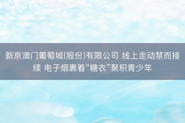 新京澳门葡萄城(股份)有限公司 线上走动禁而接续 电子烟裹着“糖衣”聚积青少年