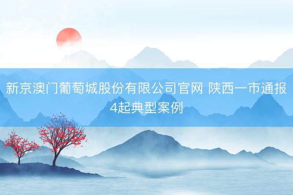 新京澳门葡萄城股份有限公司官网 陕西一市通报4起典型案例