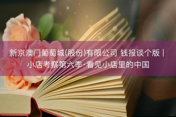 新京澳门葡萄城(股份)有限公司 钱报谈个版 | 小店考察第六季·看见小店里的中国