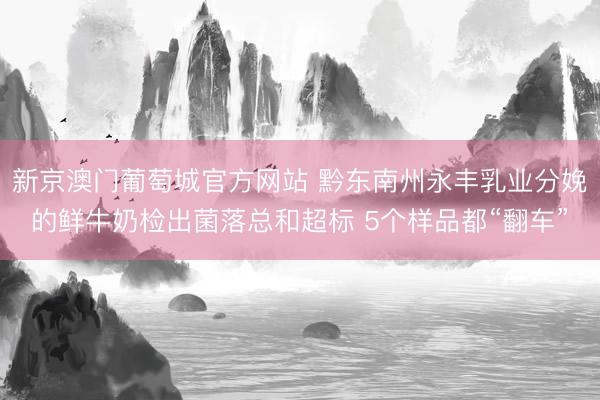 新京澳门葡萄城官方网站 黔东南州永丰乳业分娩的鲜牛奶检出菌落总和超标 5个样品都“翻车”