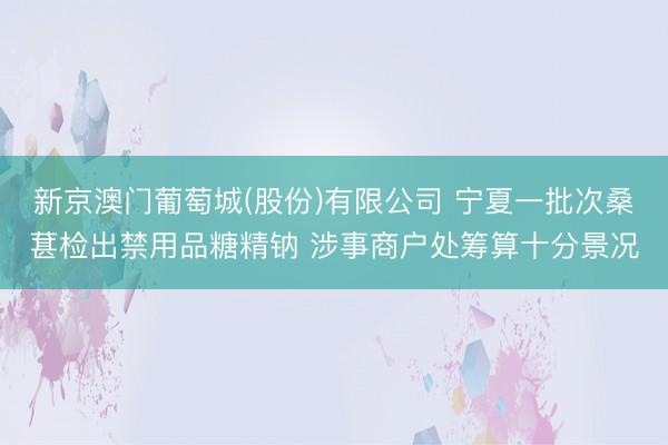 新京澳门葡萄城(股份)有限公司 宁夏一批次桑葚检出禁用品糖精钠 涉事商户处筹算十分景况