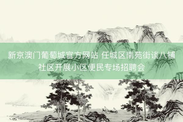 新京澳门葡萄城官方网站 任城区南苑街谈八铺社区开展小区便民专场招聘会