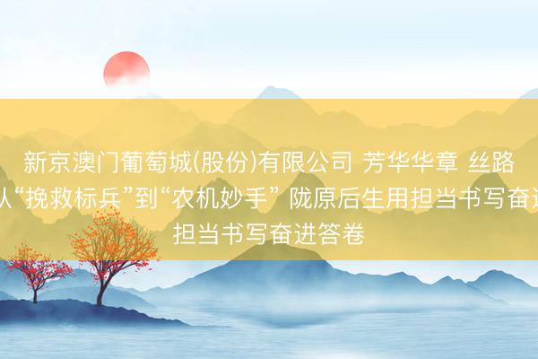 新京澳门葡萄城(股份)有限公司 芳华华章 丝路逐光|从“挽救标兵”到“农机妙手” 陇原后生用担当书写奋进答卷