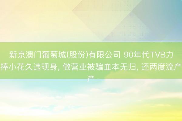 新京澳门葡萄城(股份)有限公司 90年代TVB力捧小花久违现身， 做营业被骗血本无归， 还两度流产