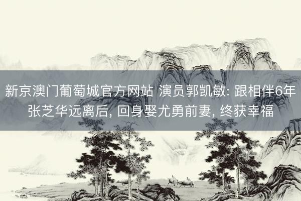 新京澳门葡萄城官方网站 演员郭凯敏: 跟相伴6年张芝华远离后， 回身娶尤勇前妻， 终获幸福