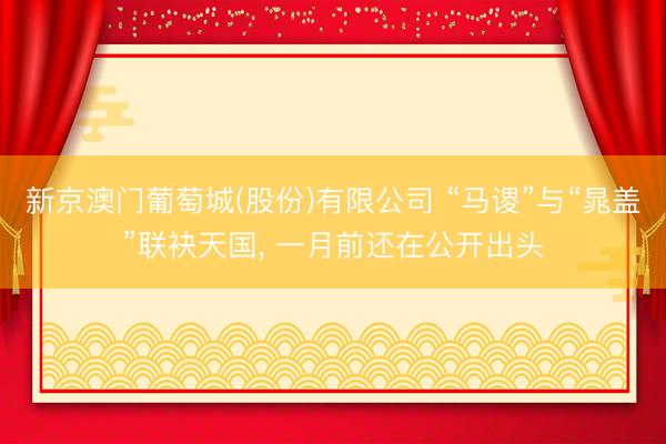 新京澳门葡萄城(股份)有限公司 “马谡”与“晁盖”联袂天国， 一月前还在公开出头